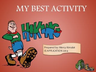 MY BEST ACTIVITY
Hiking
Prepared by: Mercy Kimalat
IE APPLICATION 2014
 