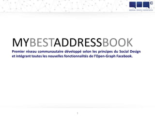 MYBESTADDRESSBOOK
Premier réseau communautaire développé selon les principes du Social Design
et intégrant toutes les nouvelles fonctionnalités de l’Open-Graph Facebook.




                                     1
 