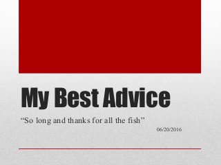 My Best Advice
“So long and thanks for all the fish”
06/20/2016
 