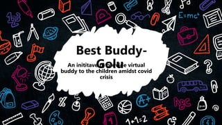 An inititave to provide virtual
buddy to the children amidst covid
crisis
Best Buddy-
Golu
 