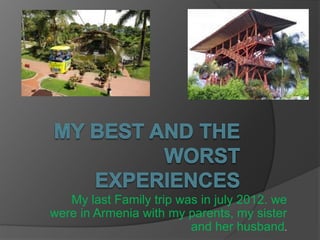 My last Family trip was in july 2012. we 
were in Armenia with my parents, my sister 
and her husband. 
 