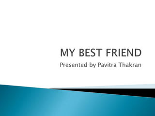 MY BEST FRIEND Presented by Pavitra Thakran 