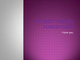 My best friends powerpoint! I-love-you. 