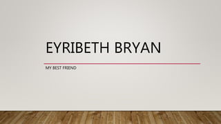 EYRIBETH BRYAN
MY BEST FRIEND
 