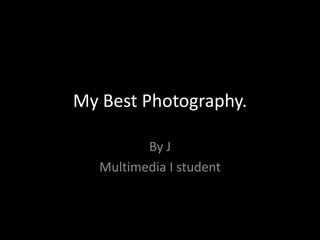 My Best Photography.

          By J
   Multimedia I student
 