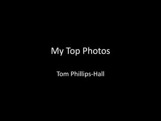 My Top Photos 
Tom Phillips-Hall 
 