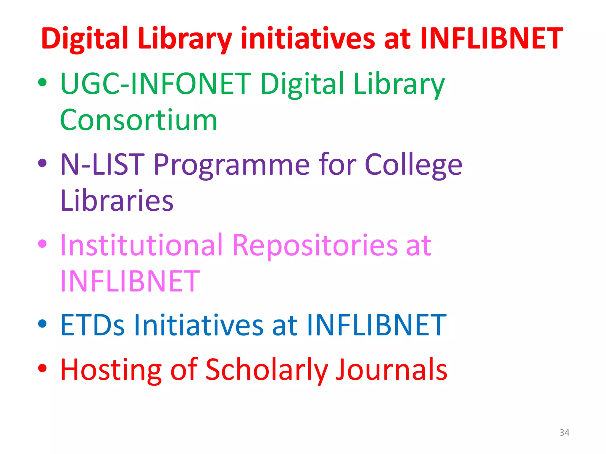 34
Digital Library initiatives at INFLIBNET
• UGC-INFONET Digital Library
Consortium
• N-LIST Programme for College
Libraries
• Institutional Repositories at
INFLIBNET
• ETDs Initiatives at INFLIBNET
• Hosting of Scholarly Journals
 