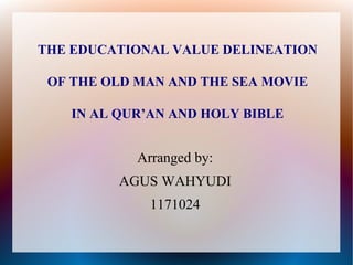 THE EDUCATIONAL VALUE DELINEATION
OF THE OLD MAN AND THE SEA MOVIE
IN AL QUR’AN AND HOLY BIBLE
Arranged by:
AGUS WAHYUDI
1171024
 