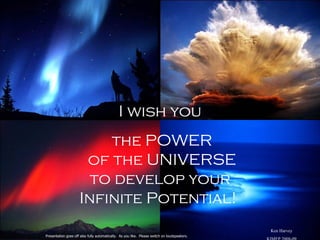 I wish you the POWER of the UNIVERSE to develop your Infinite Potential!  Presentation goes off also fully automatically.  As you like.  Please switch on loudspeakers.  Ken Harvey KIMEP 2008-09 