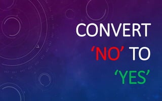 CONVERT
‘NO’ TO
‘YES’
 