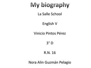 My biography La Salle School English V Vinicio Pintos Pérez 3° D R.N. 16 Nora Alin Guzmán Pelagio 