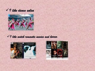 I like dance salsa
I like watch romantic movies and horror