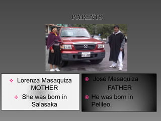  José Masaquiza
FATHER
He was born in
Pelileo.
Lorenza Masaquiza
MOTHER
She was born in
Salasaka