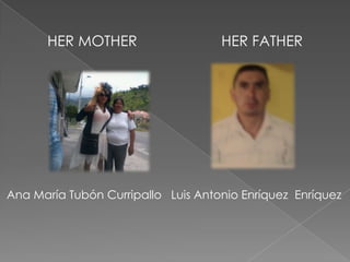HER MOTHER HER FATHER
Ana María Tubón Curripallo Luis Antonio Enríquez Enríquez
 