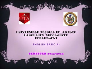 U N IVERS IDAD T É C NICA D E A M BATO
L A N G UAJES S P ECIALIZED
D E PART MENT
ENGLISH BASIC A 1
S E M ES TER 2 013 - 2014
 