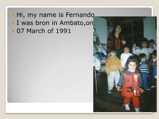 ? Hi, my name is Fernando
? I was bron in Ambato,on
? 07 March of 1991
 