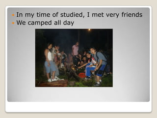 ? In my time of studied, I met very friends
? We camped all day
 