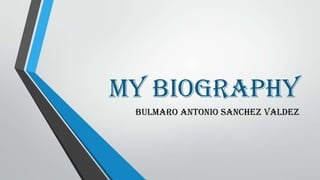 MY BIOGRAPHY
Bulmaro Antonio Sanchez Valdez

 