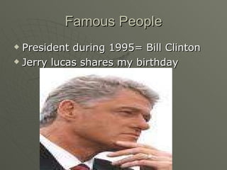 Famous People President during 1995= Bill Clinton Jerry lucas shares my birthday 