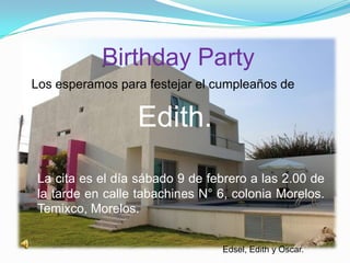 Birthday Party
Los esperamos para festejar el cumpleaños de


                 Edith.
La cita es el día sábado 9 de febrero a las 2.00 de
la tarde en calle tabachines N° 6, colonia Morelos.
Temixco, Morelos.


                                Edsel, Edith y Oscar.
 