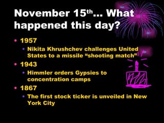 November 15 th … What happened this day? 1957 Nikita Khrushchev challenges United States to a missile “shooting match” 1943 Himmler orders Gypsies to concentration camps 1867 The first stock ticker is unveiled in New York City 