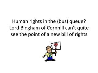 Human rights in the (bus) queue? Lord Bingham of Cornhill can't quite see the point of a new bill of rights 