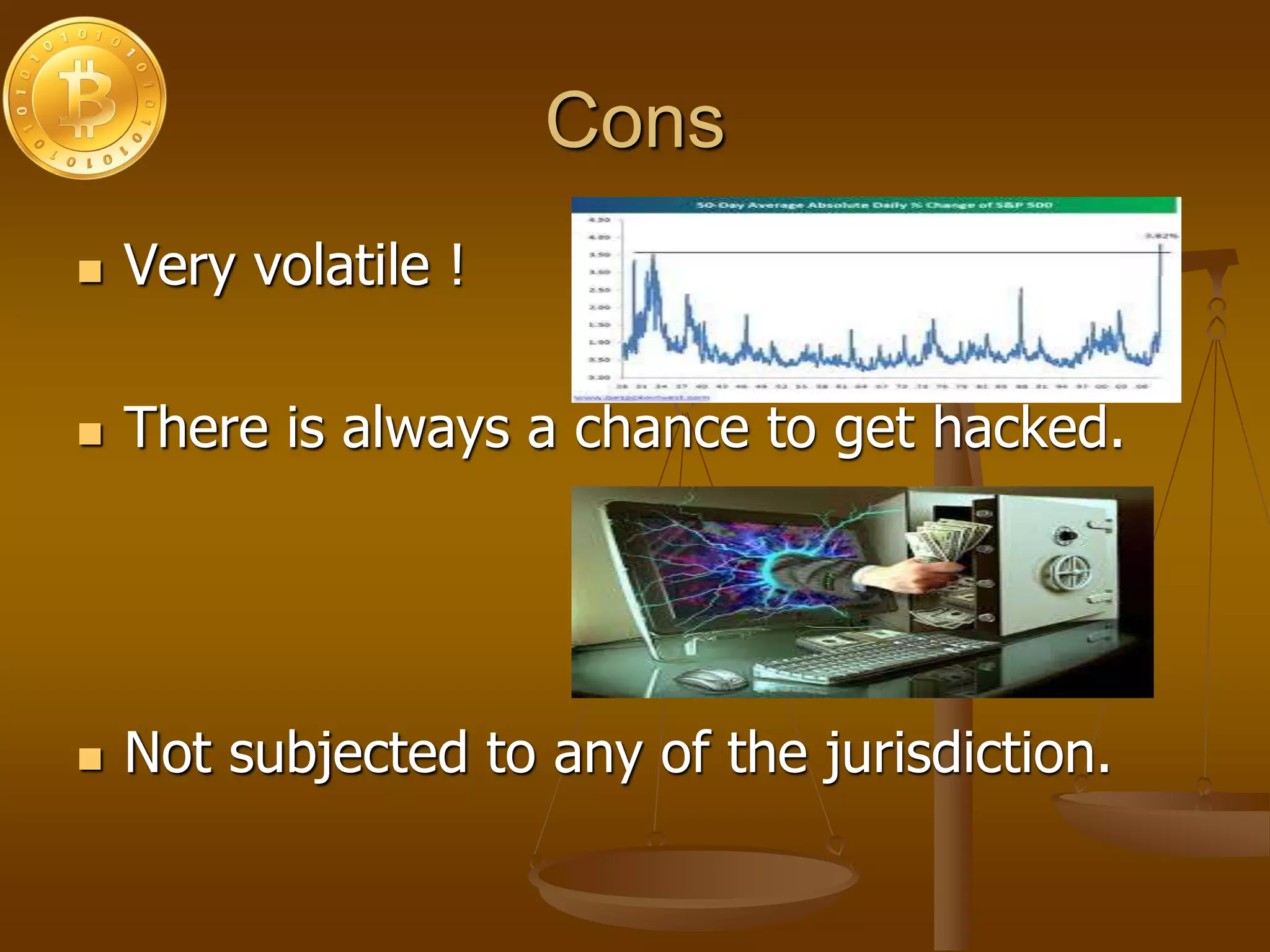 Cons
 Very volatile !
 There is always a chance to get hacked.
 Not subjected to any of the jurisdiction.
 