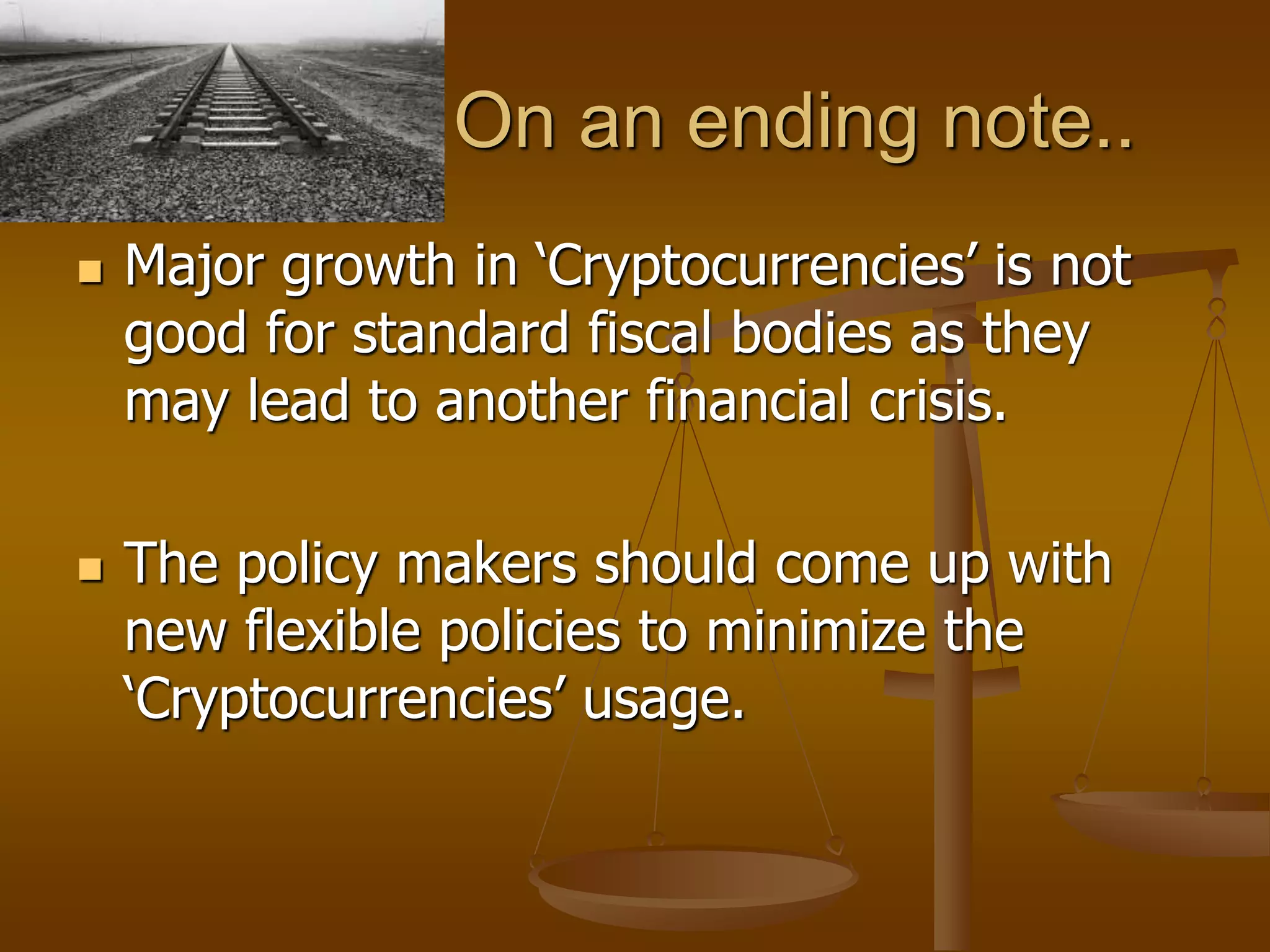 On an ending note..
 Major growth in ‘Cryptocurrencies’ is not
good for standard fiscal bodies as they
may lead to another financial crisis.
 The policy makers should come up with
new flexible policies to minimize the
‘Cryptocurrencies’ usage.
 