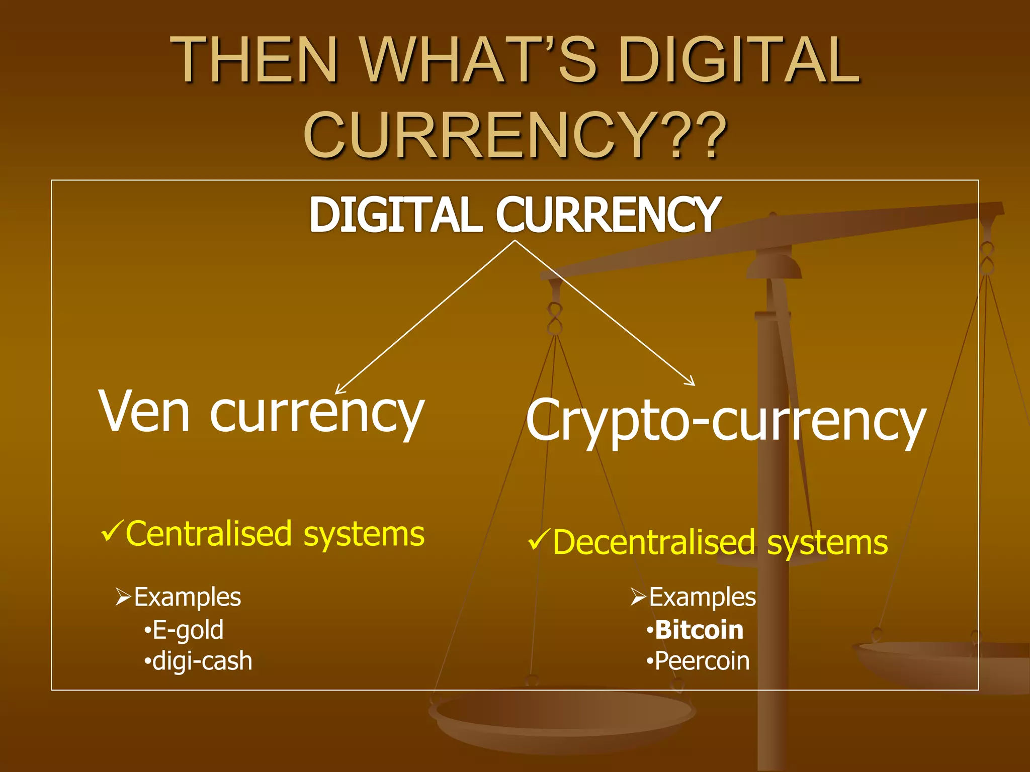 THEN WHAT’S DIGITAL
CURRENCY??
Ven currency
Centralised systems
Crypto-currency
Decentralised systems
•E-gold
•digi-cash
Examples Examples
•Bitcoin
•Peercoin
 