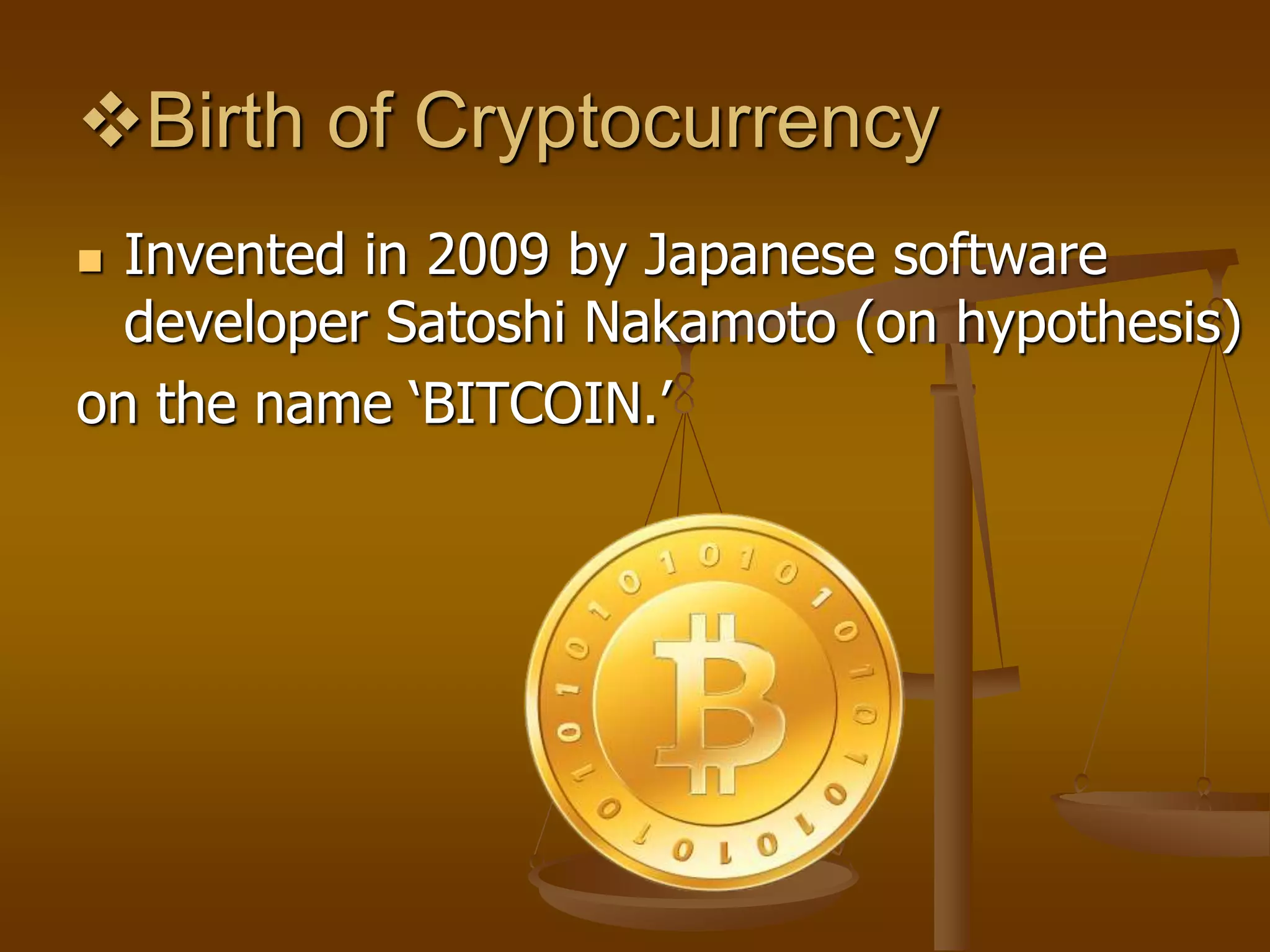 Birth of Cryptocurrency
 Invented in 2009 by Japanese software
developer Satoshi Nakamoto (on hypothesis)
on the name ‘BITCOIN.’
 