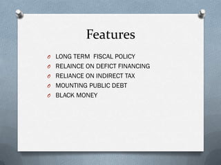 Features
O LONG TERM FISCAL POLICY
O RELAINCE ON DEFICT FINANCING
O RELIANCE ON INDIRECT TAX
O MOUNTING PUBLIC DEBT
O BLACK MONEY
 