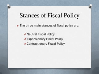 Stances of Fiscal Policy
O The three main stances of fiscal policy are:


     O Neutral Fiscal Policy
     O Expansionary Fiscal Policy
     O Contractionary Fiscal Policy
 