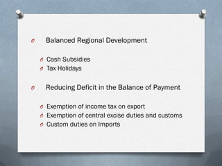 O    Balanced Regional Development

    O Cash Subsidies
    O Tax Holidays


O    Reducing Deficit in the Balance of Payment

    O Exemption of income tax on export
    O Exemption of central excise duties and customs
    O Custom duties on Imports
 