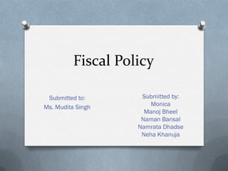 Fiscal Policy

 Submitted to:       Submitted by:
Ms. Mudita Singh        Monica
                      Manoj Bheel
                     Naman Bansal
                    Namrata Dhadse
                     Neha Khanuja
 