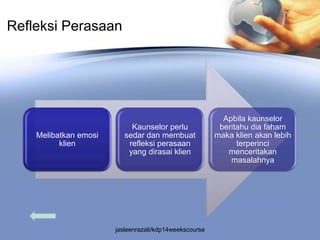 Refleksi Perasaan




                                                          Apbila kaunselor
                            Kaunselor perlu              beritahu dia faham
    Melibatkan emosi      sedar dan membuat             maka klien akan lebih
          klien            refleksi perasaan                  terperinci
                           yang dirasai klien              menceritakan
                                                            masalahnya




                       jasleenrazali/kdp14weekscourse
 