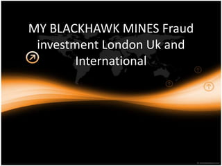 MY BLACKHAWK MINES Fraud
 investment London Uk and
        International
 
