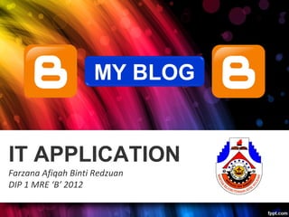 MY BLOG


IT APPLICATION
Farzana Afiqah Binti Redzuan
DIP 1 MRE ‘B’ 2012
 