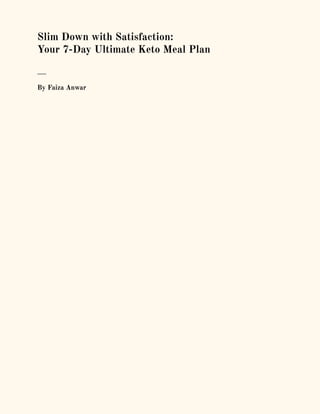 Slim Down with Satisfaction:
Your 7-Day Ultimate Keto Meal Plan
___
By Faiza Anwar
 