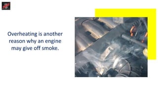 Overheating is another
reason why an engine
may give off smoke.
 