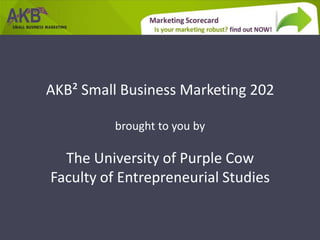 AKB² Small Business Marketing 202

          brought to you by

  The University of Purple Cow
Faculty of Entrepreneurial Studies
 