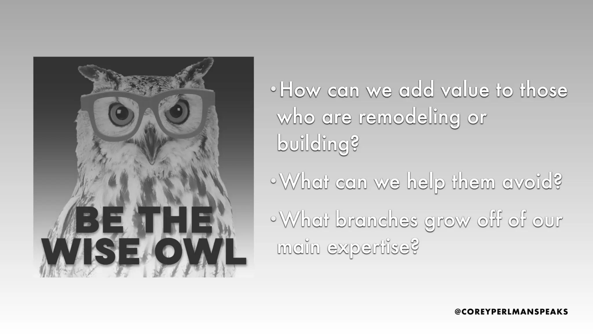 •How can we add value to those
who are remodeling or
building?
•What can we help them avoid?
•What branches grow off of our
main expertise?
 