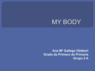 MY BODY Ana Mª Gallego Gilabert Grado de Primero de Primaria Grupo 2 A 