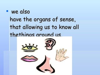   we also have the organs of sense, that allowing us to know all thethings around us.  