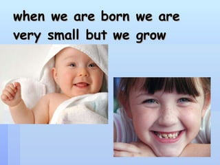 when we are born we are very small but we grow   