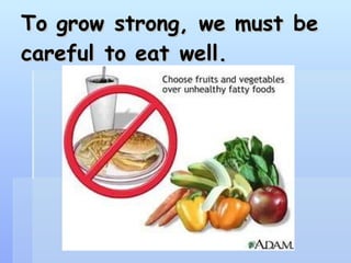 To grow strong, we must be careful to eat well.   