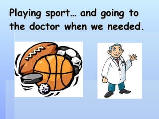 Playing sport… and going to the doctor when we needed.   