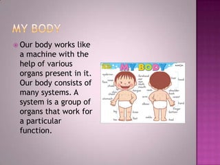  Our body works like
a machine with the
help of various
organs present in it.
Our body consists of
many systems. A
system is a group of
organs that work for
a particular
function.
 