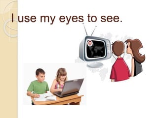 I use my eyes to see.
 
