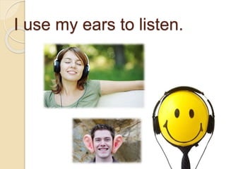 I use my ears to listen.
 