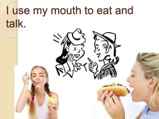 I use my mouth to eat and
talk.
 